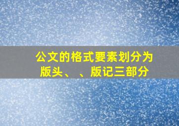 公文的格式要素划分为版头、 、版记三部分